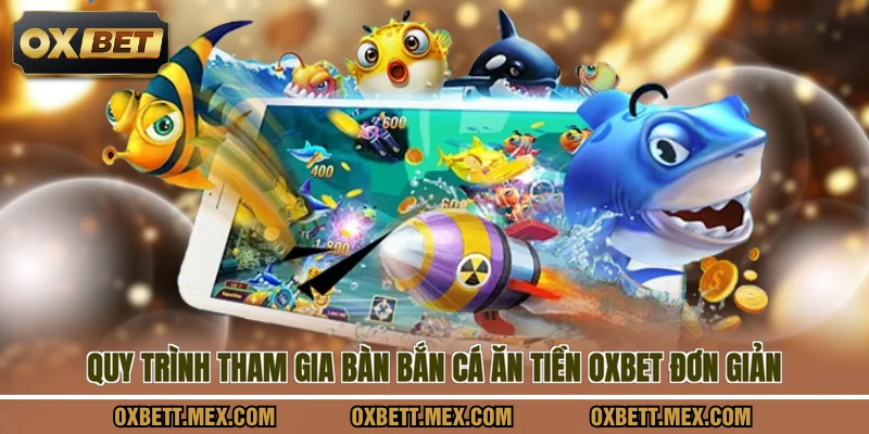 Quy trình tham gia bàn bắn cá ăn tiền OXBET đơn giản